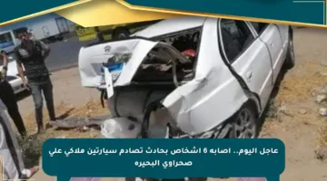 عاجل اليوم.. إصابة 6 أشخاص بحادث تصادم سيارتين ملاكي على صحراوي البحيرة